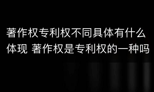 著作权专利权不同具体有什么体现 著作权是专利权的一种吗