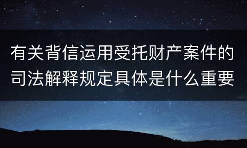 有关背信运用受托财产案件的司法解释规定具体是什么重要内容