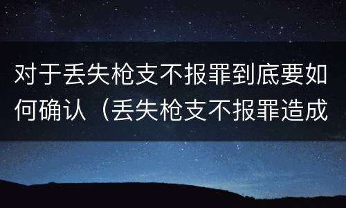 对于丢失枪支不报罪到底要如何确认（丢失枪支不报罪造成严重后果）