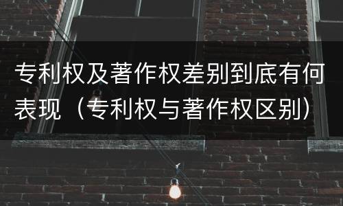 专利权及著作权差别到底有何表现（专利权与著作权区别）