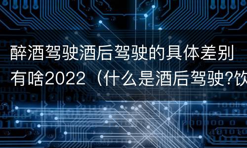 醉酒驾驶酒后驾驶的具体差别有啥2022（什么是酒后驾驶?饮酒驾驶与醉酒驾驶的区别是什么?）