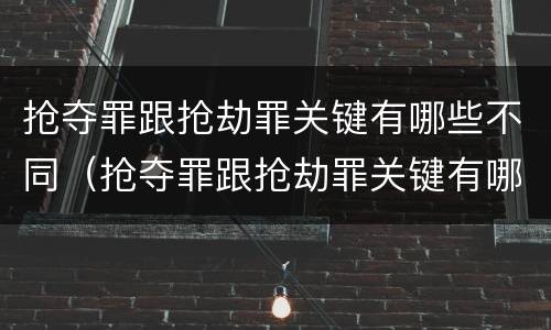抢夺罪跟抢劫罪关键有哪些不同（抢夺罪跟抢劫罪关键有哪些不同之处）
