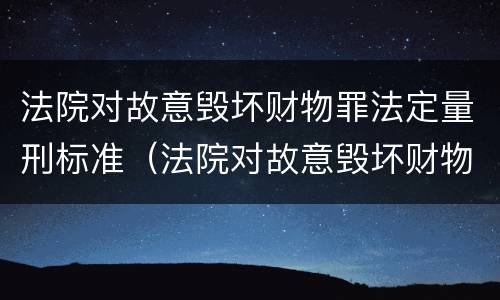 法院对故意毁坏财物罪法定量刑标准（法院对故意毁坏财物罪法定量刑标准）