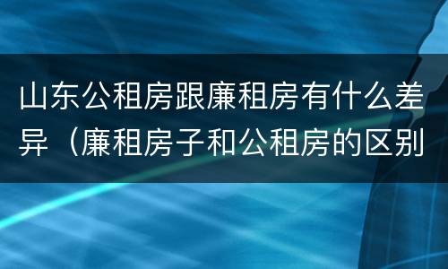 山东公租房跟廉租房有什么差异（廉租房子和公租房的区别）