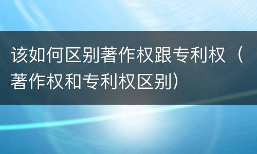 该如何区别著作权跟专利权（著作权和专利权区别）