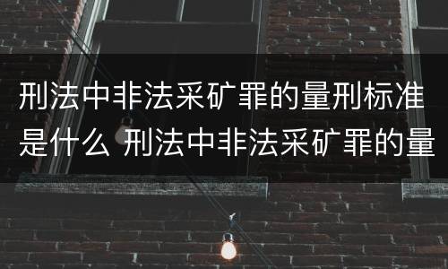刑法中非法采矿罪的量刑标准是什么 刑法中非法采矿罪的量刑标准是什么规定