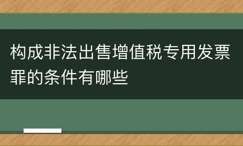 构成非法出售增值税专用发票罪的条件有哪些
