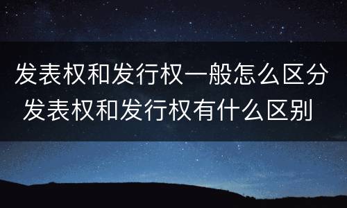 发表权和发行权一般怎么区分 发表权和发行权有什么区别