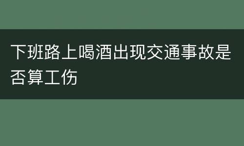 下班路上喝酒出现交通事故是否算工伤