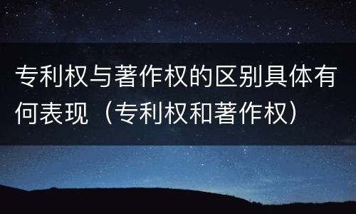 专利权与著作权的区别具体有何表现（专利权和著作权）
