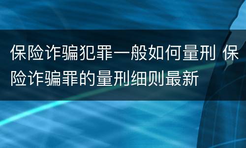 保险诈骗犯罪一般如何量刑 保险诈骗罪的量刑细则最新