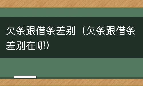 欠条跟借条差别（欠条跟借条差别在哪）
