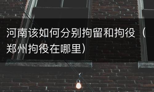 河南该如何分别拘留和拘役（郑州拘役在哪里）