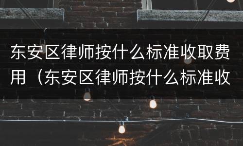 东安区律师按什么标准收取费用（东安区律师按什么标准收取费用呢）