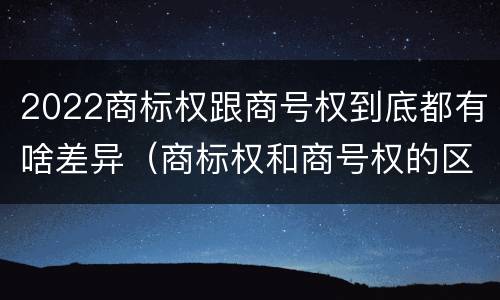 2022商标权跟商号权到底都有啥差异（商标权和商号权的区别）