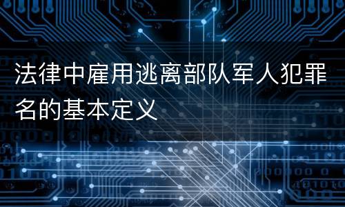 法律中雇用逃离部队军人犯罪名的基本定义