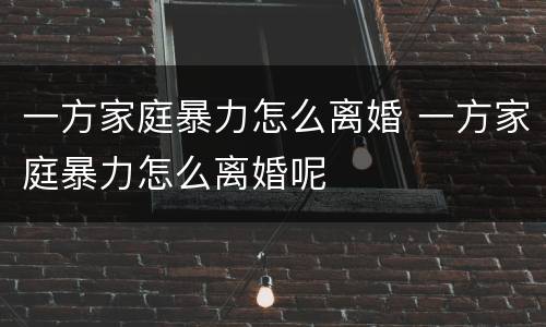 一方家庭暴力怎么离婚 一方家庭暴力怎么离婚呢