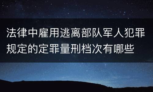 法律中雇用逃离部队军人犯罪规定的定罪量刑档次有哪些