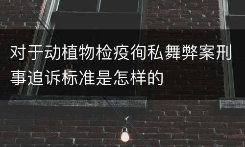 对于动植物检疫徇私舞弊案刑事追诉标准是怎样的