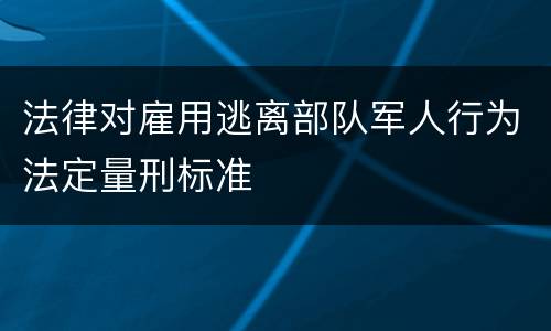 法律对雇用逃离部队军人行为法定量刑标准