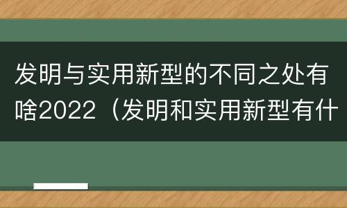 发明与实用新型的不同之处有啥2022（发明和实用新型有什么区别）