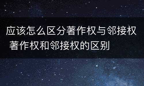 应该怎么区分著作权与邻接权 著作权和邻接权的区别