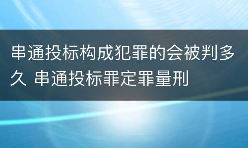 串通投标构成犯罪的会被判多久 串通投标罪定罪量刑