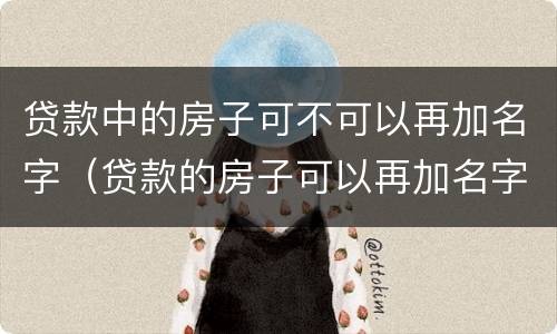 贷款中的房子可不可以再加名字（贷款的房子可以再加名字吗?）