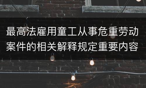 最高法雇用童工从事危重劳动案件的相关解释规定重要内容是什么