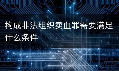 构成非法组织卖血罪需要满足什么条件