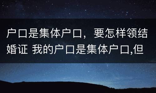 户口是集体户口，要怎样领结婚证 我的户口是集体户口,但我要结婚应该怎么办