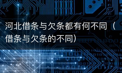 河北借条与欠条都有何不同（借条与欠条的不同）