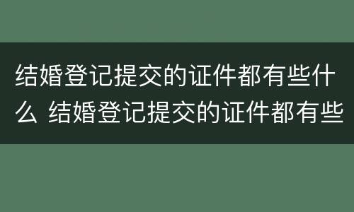 结婚登记提交的证件都有些什么 结婚登记提交的证件都有些什么东西