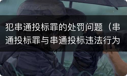 犯串通投标罪的处罚问题（串通投标罪与串通投标违法行为的界限）