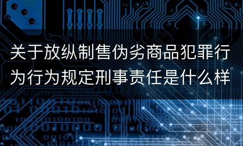 关于放纵制售伪劣商品犯罪行为行为规定刑事责任是什么样