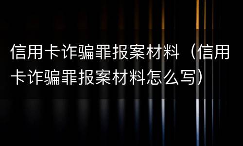 信用卡诈骗罪报案材料（信用卡诈骗罪报案材料怎么写）