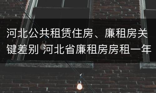 河北公共租赁住房、廉租房关键差别 河北省廉租房房租一年多少钱
