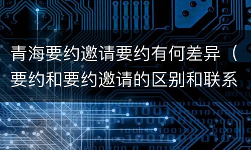 青海要约邀请要约有何差异（要约和要约邀请的区别和联系）