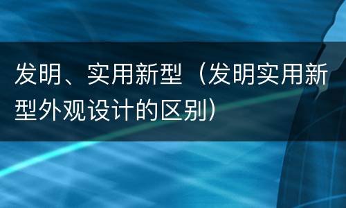 发明、实用新型（发明实用新型外观设计的区别）