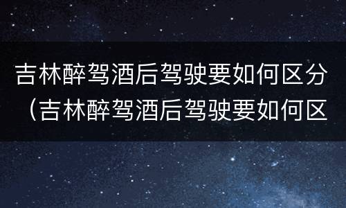 吉林醉驾酒后驾驶要如何区分（吉林醉驾酒后驾驶要如何区分酒驾等级）
