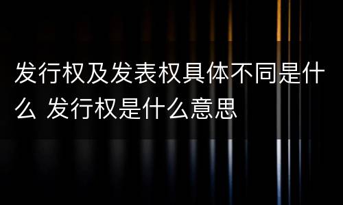 发行权及发表权具体不同是什么 发行权是什么意思