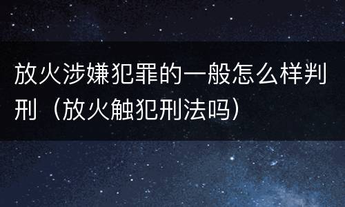 放火涉嫌犯罪的一般怎么样判刑（放火触犯刑法吗）