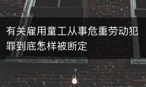 有关雇用童工从事危重劳动犯罪到底怎样被断定