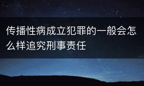 传播性病成立犯罪的一般会怎么样追究刑事责任