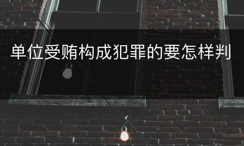 单位受贿构成犯罪的要怎样判