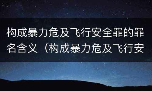 构成暴力危及飞行安全罪的罪名含义（构成暴力危及飞行安全罪的罪名含义是什么）