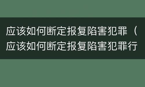 应该如何断定报复陷害犯罪（应该如何断定报复陷害犯罪行为）