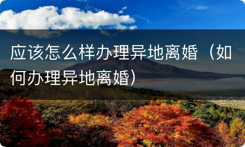 应该怎么样办理异地离婚（如何办理异地离婚）