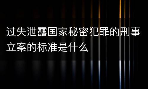 过失泄露国家秘密犯罪的刑事立案的标准是什么