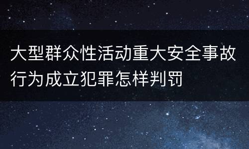 大型群众性活动重大安全事故行为成立犯罪怎样判罚